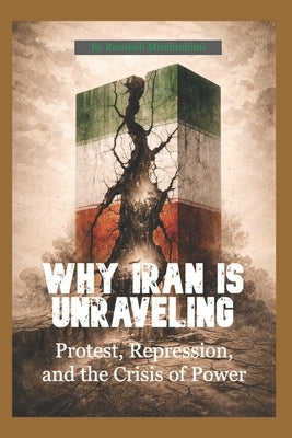 Why Iran Is Unraveling: Protest, Repression, and the Crisis of Power by Mirebrahimi, Roozbeh