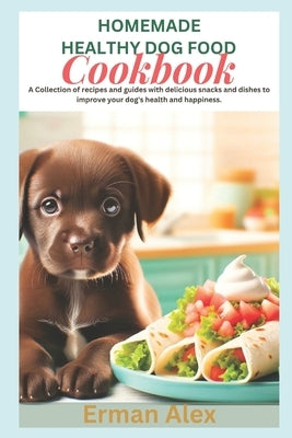 Homemade Healthy Dog Food Cookbook: A Collection of recipes and guides with delicious snacks and dishes to improve your dog's health and happiness. by Alex, Erman