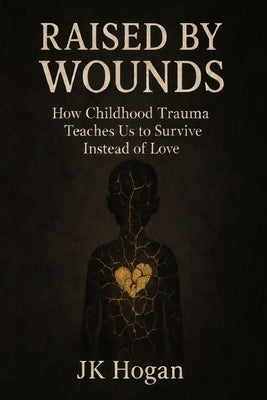 Raised By Wounds: How Childhood Trauma Teaches Us to Survive Instead of Love by Hogan, Jk