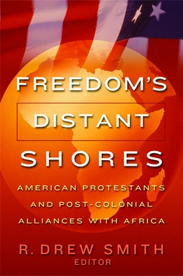 Freedom's Distant Shores: American Protestants and Post-Colonial Alliances with Africa by Smith, R. Drew