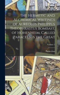 The Hermetic and Alchemical Writings of Aureolus Philippus Theophrastus Bombast, of Hohenheim, Called Paracelsus the Great; Volume 1 by Paracelsus