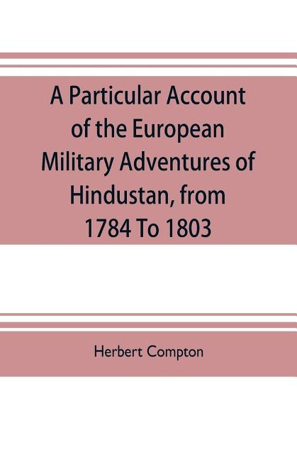 A particular account of the European military adventures of Hindustan, from 1784 to 1803 by Compton, Herbert