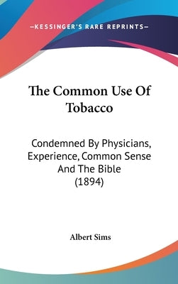 The Common Use Of Tobacco: Condemned By Physicians, Experience, Common Sense And The Bible (1894) by Sims, Albert