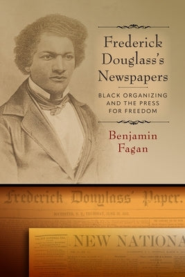 Frederick Douglass's Newspapers: Black Organizing and the Press for Freedom by Fagan, Benjamin