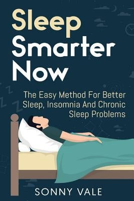 Sleep Smarter Now: The Easy Method For Better Sleep, Insomnia And Chronic Sleep Problems by Vale, Sonny