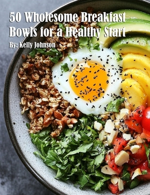 50 Wholesome Breakfast Bowls for a Healthy Start by Johnson, Kelly