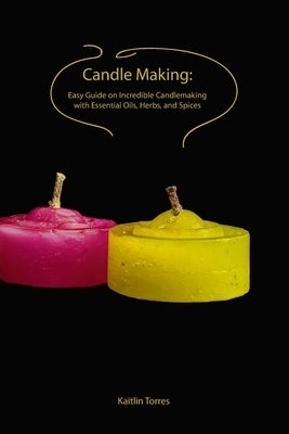 Candle Making: Easy Guide on Incredible Candlemaking with Essential Oils, Herbs, and Spices by Torres, Kaitlin