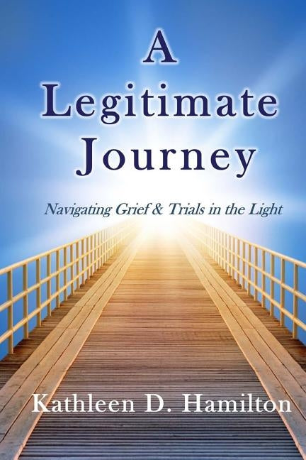 A Legitimate Journey: Navigating Grief & Trials in the Light by Hamilton, Kathleen D.