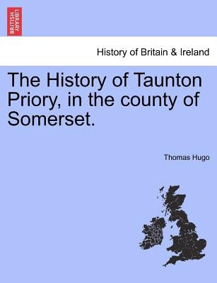The History of Taunton Priory, in the County of Somerset. by Hugo, Thomas