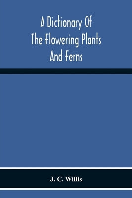 A Dictionary Of The Flowering Plants And Ferns by C. Willis, J.