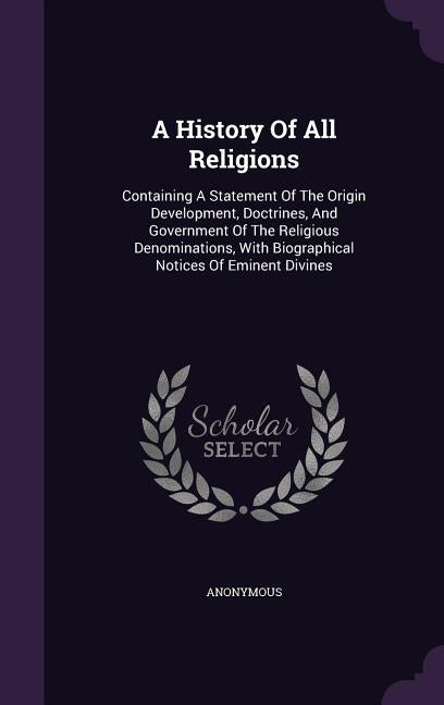A History Of All Religions: Containing A Statement Of The Origin Development, Doctrines, And Government Of The Religious Denominations, With Biogr by Anonymous