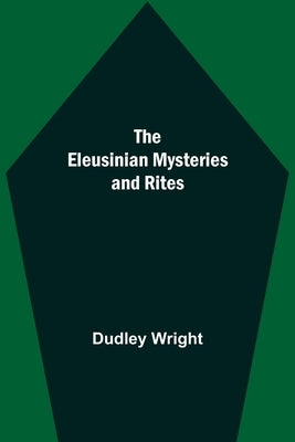 The Eleusinian Mysteries and Rites by Wright, Dudley