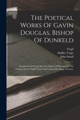 The Poetical Works Of Gavin Douglas, Bishop Of Dunkeld: Translation Of Virgil [the Xiii. Bukes Of Eneados Of The Famose Poete Virgill] Notes And Vario by Douglas, Gawin