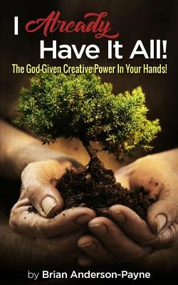 I Already Have It All!: The God-Given Creative Power In Your Hands! by Anderson-Payne, Brian