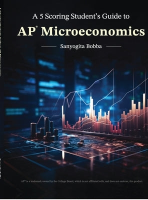 A 5 Scoring Student's Guide to AP Microeconomics: For students, by a student by Sanyogita Bobba