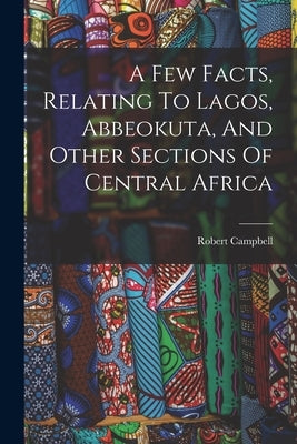 A Few Facts, Relating To Lagos, Abbeokuta, And Other Sections Of Central Africa by Robert Campbell (of the Niger Valley