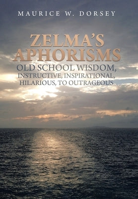 Zelma's Aphorisms Old School Wisdom, Instructive, Inspirational, Hilarious, to Outrageous by Dorsey, Maurice W.