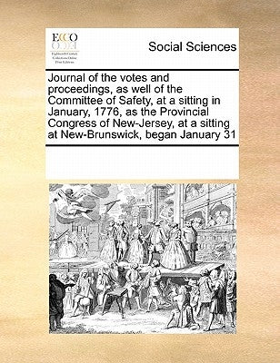 Journal of the Votes and Proceedings, as Well of the Committee of Safety, at a Sitting in January, 1776, as the Provincial Congress of New-Jersey, at by Multiple Contributors