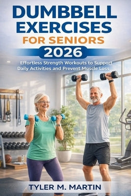 Dumbbell Exercises for Seniors 2026: Effortless Strength Workouts to Support Daily Activities and Prevent Muscle Loss by Martin, Tyler M.