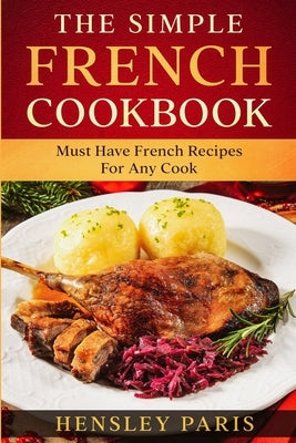 The Simple French Cookbook: Must Have French Recipes For Any Cook by Hensley, Paris