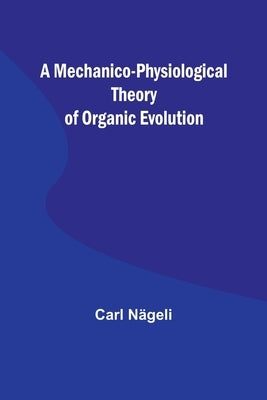 A Mechanico-Physiological Theory of Organic Evolution by Nägeli, Carl