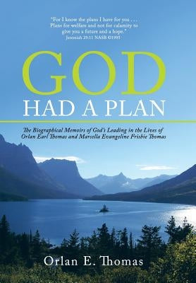 God Had a Plan: The Biographical Memoirs of God's Leading in the Lives of Orlan Earl Thomas and Marcella Evangeline Frisbie Thomas by Thomas, Orlan E.