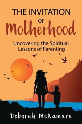 The Invitation of Motherhood: Uncovering the Spiritual Lessons of Parenting by McNamara, Deborah C.