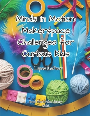 Minds in Motion: Makerspace Challenges for Curious Kids by LaFleur, A. Lopez