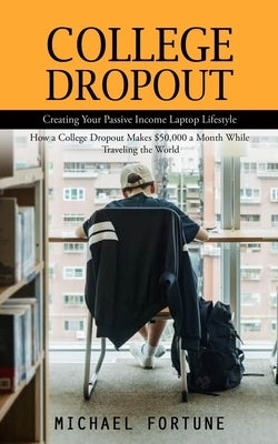 College Dropout: Creating Your Passive Income Laptop Lifestyle (How a College Dropout Makes $50,000 a Month While Traveling the World) by Fortune, Michael