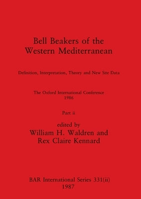 Bell Beakers of the Western Mediterranean, Part ii: Definition, Interpretation, Theory and New Site Data. The Oxford International Conference 1986 by Waldren, William H.