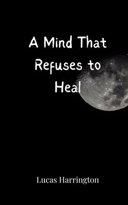 A Mind That Refuses to Heal by Harrington, Lucas
