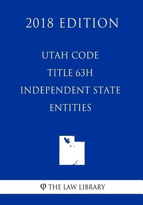 Utah Code - Title 63H - Independent State Entities (2018 Edition) by The Law Library