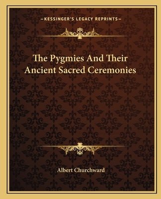 The Pygmies and Their Ancient Sacred Ceremonies by Churchward, Albert