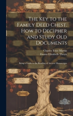 The key to the Family Deed Chest. How to Decipher and Study old Documents: Being a Guide to the Reading of Ancient Manuscripts by Martin, Charles Trice