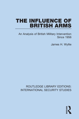 The Influence of British Arms: An Analysis of British Military Intervention Since 1956 by Wyllie, James H.