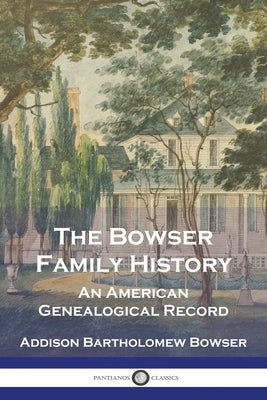 The Bowser Family History: An American Genealogical Record by Bowser, Addison Bartholomew