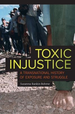 Toxic Injustice: A Transnational History of Exposure and Struggle by Bohme, Susanna Rankin