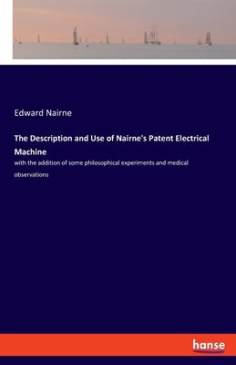 The Description and Use of Nairne's Patent Electrical Machine: with the addition of some philosophical experiments and medical observations by Nairne, Edward