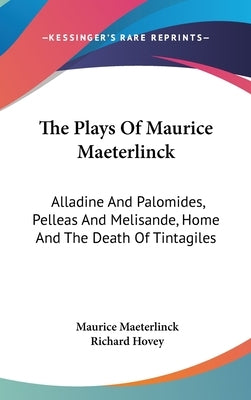 The Plays Of Maurice Maeterlinck: Alladine And Palomides, Pelleas And Melisande, Home And The Death Of Tintagiles by Maeterlinck, Maurice