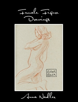 Female Figure Drawings: A collection of life drawings done in watercolor, pastel, pencil, ink and marker. by Nadler, Anna