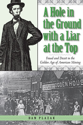 A Hole in the Ground with a Liar at the Top: Fraud and Deceit in the Golden Age of American Mining by Plazak, Dan