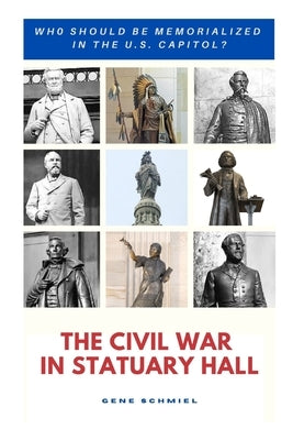 The Civil War in Statuary Hall: Who Should Be Memorialized in the U.S. Capitol? by Schmiel, Gene