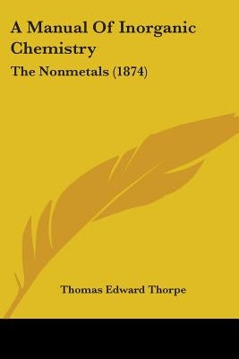 A Manual Of Inorganic Chemistry: The Nonmetals (1874) by Thorpe, Thomas Edward