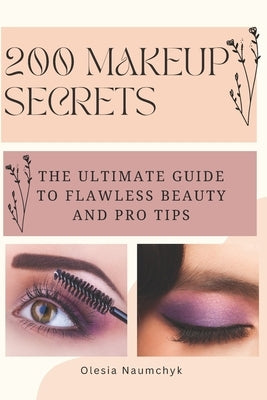 200 Makeup Secrets: The Ultimate Guide to Flawless Beauty and Pro Tips by Naumchyk, Olesia