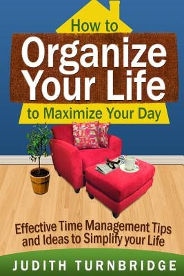 How to Organize Your Life to Maximize Your Day: Effective Time Management Tips and Ideas to Simplify Your Life by Turnbridge, Judith