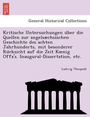Kritische Untersuchungen über die Quellen zur angelsæchsischen Geschichte des achten Jahrhunderts, mit besonderer Rücksicht auf die Zeit K by Theopold, Ludwig