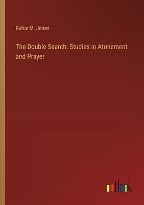 The Double Search: Studies in Atonement and Prayer by Jones, Rufus M.