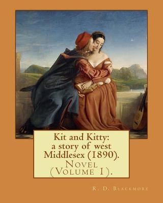 Kit and Kitty: a story of west Middlesex (1890). By: R. D. Blackmore (Volume 1).: Kit and Kitty: a story of west Middlesex is a three by Blackmore, R. D.