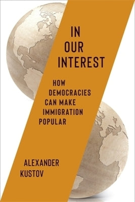 In Our Interest: How Democracies Can Make Immigration Popular by Kustov, Alexander