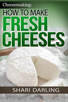Cheesemaking: How to Make Fresh Cheeses: Making Artisan Fresh Cheeses, Using Them in Recipes and Pairing Them to Wine by Darling, Shari